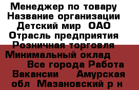 Менеджер по товару › Название организации ­ Детский мир, ОАО › Отрасль предприятия ­ Розничная торговля › Минимальный оклад ­ 24 000 - Все города Работа » Вакансии   . Амурская обл.,Мазановский р-н